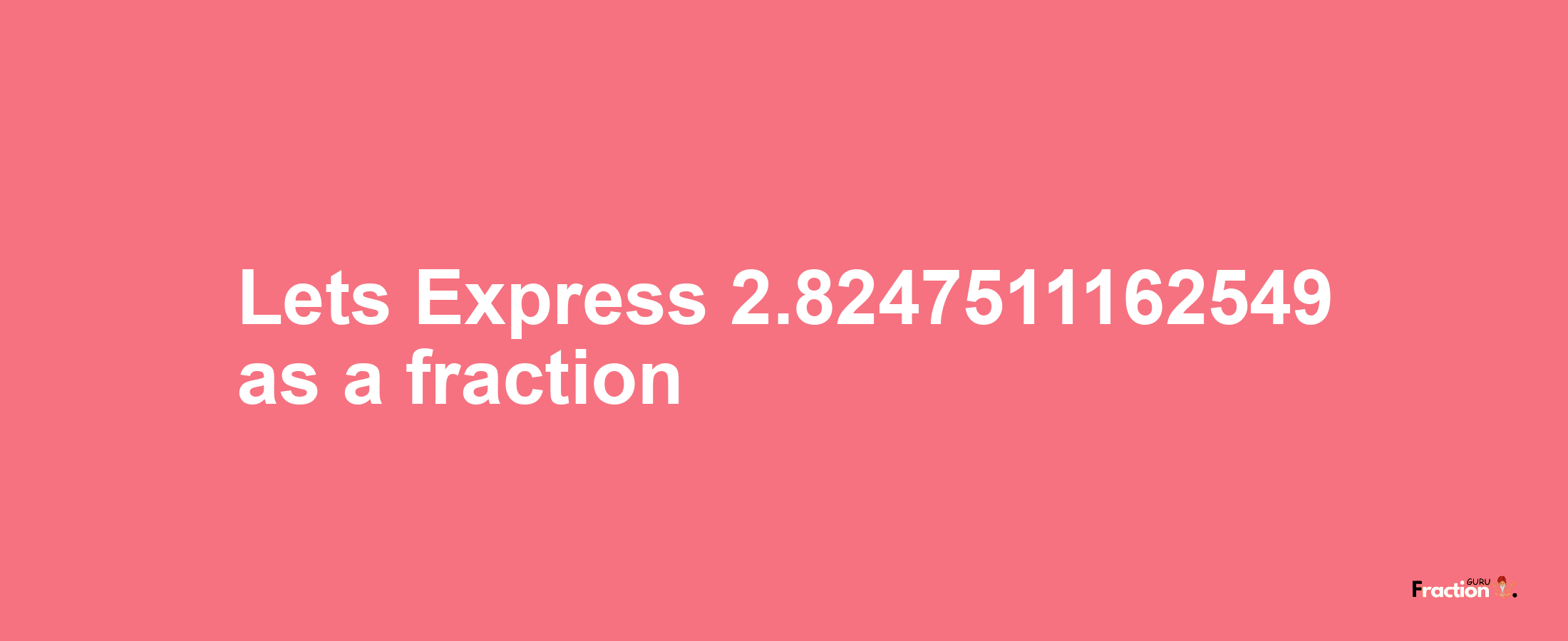 Lets Express 2.8247511162549 as afraction